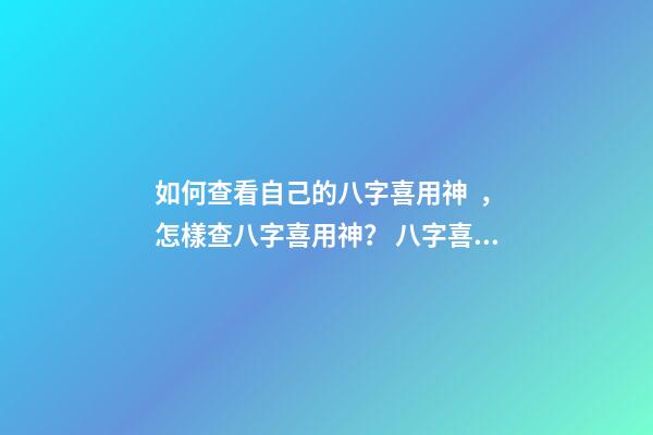 如何查看自己的八字喜用神，怎樣查八字喜用神？ 八字喜用神查詢表，最準確的八字喜用神查詢-第1張-觀點-玄機派